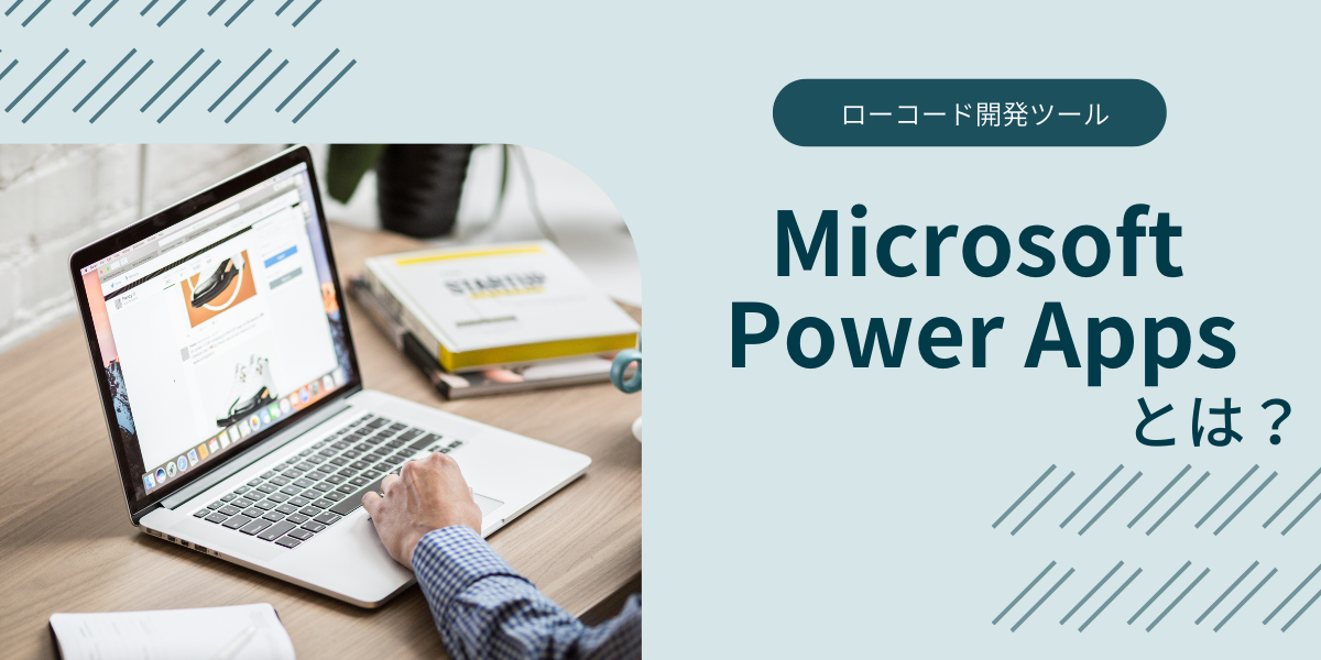 今更聞けない！ローコードツール【Microsoft Power Apps】とは？