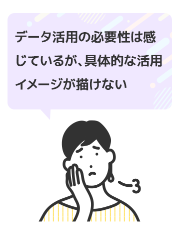 データ活用の必要性は感じているが、具体的な活用イメージが描けない